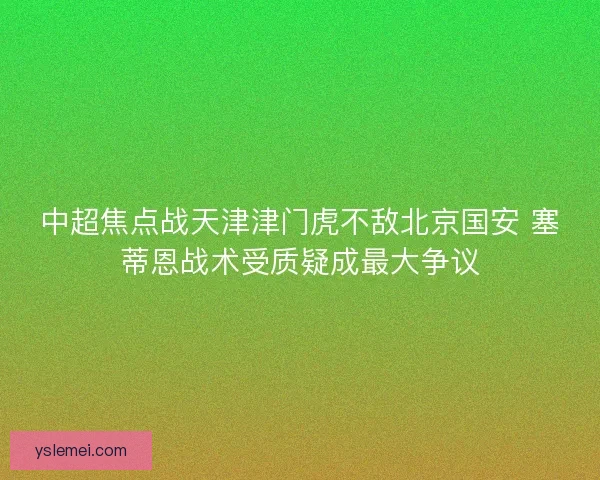 中超焦点战天津津门虎不敌北京国安 塞蒂恩战术受质疑成最大争议