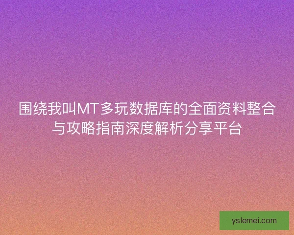 围绕我叫MT多玩数据库的全面资料整合与攻略指南深度解析分享平台