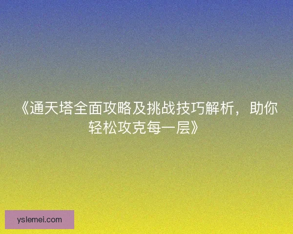 《通天塔全面攻略及挑战技巧解析，助你轻松攻克每一层》