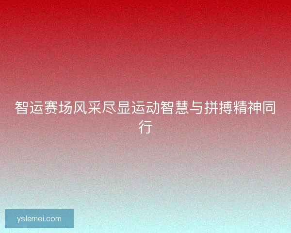 智运赛场风采尽显运动智慧与拼搏精神同行