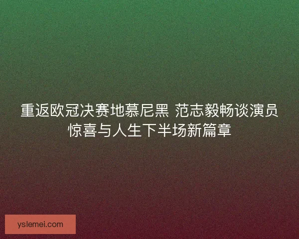 重返欧冠决赛地慕尼黑 范志毅畅谈演员惊喜与人生下半场新篇章