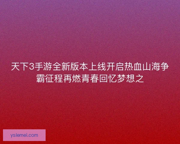 天下3手游全新版本上线开启热血山海争霸征程再燃青春回忆梦想之