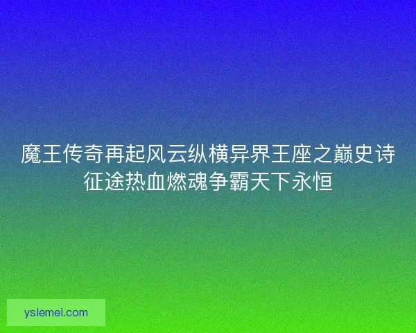 魔王传奇再起风云纵横异界王座之巅史诗征途热血燃魂争霸天下永恒