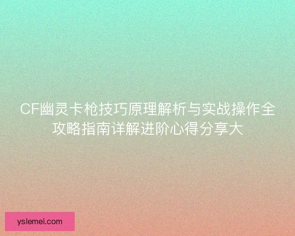 CF幽灵卡枪技巧原理解析与实战操作全攻略指南详解进阶心得分享大
