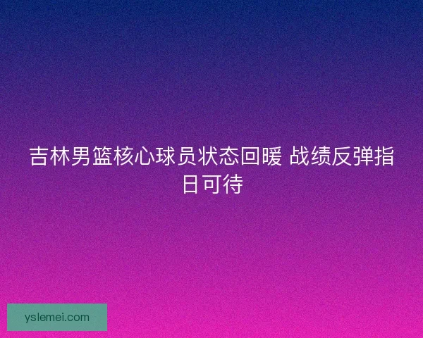 吉林男篮核心球员状态回暖 战绩反弹指日可待