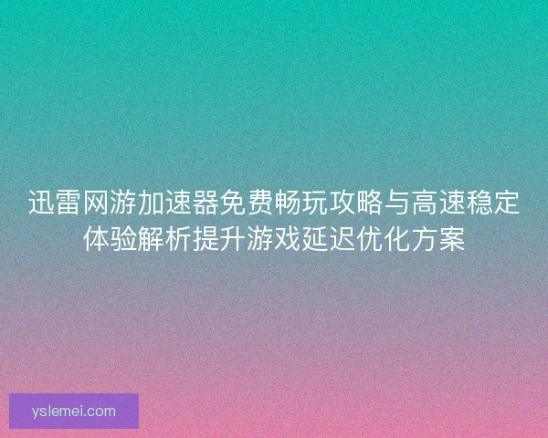 迅雷网游加速器免费畅玩攻略与高速稳定体验解析提升游戏延迟优化方案