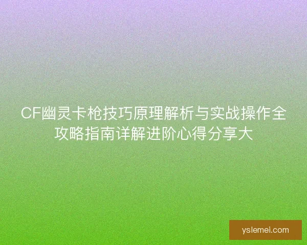CF幽灵卡枪技巧原理解析与实战操作全攻略指南详解进阶心得分享大