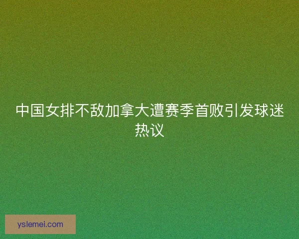 中国女排不敌加拿大遭赛季首败引发球迷热议
