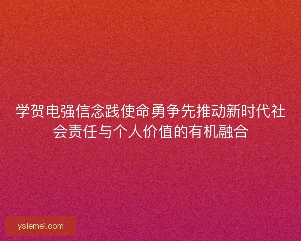 学贺电强信念践使命勇争先推动新时代社会责任与个人价值的有机融合