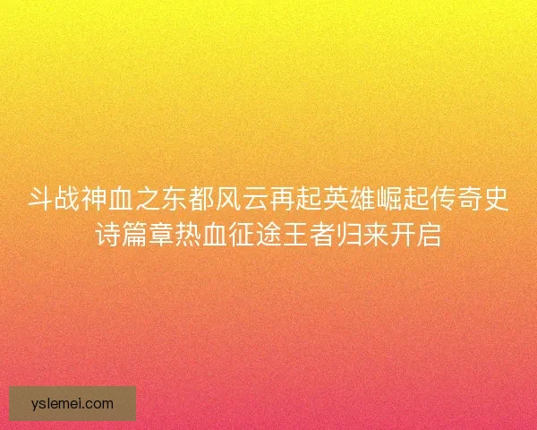 斗战神血之东都风云再起英雄崛起传奇史诗篇章热血征途王者归来开启