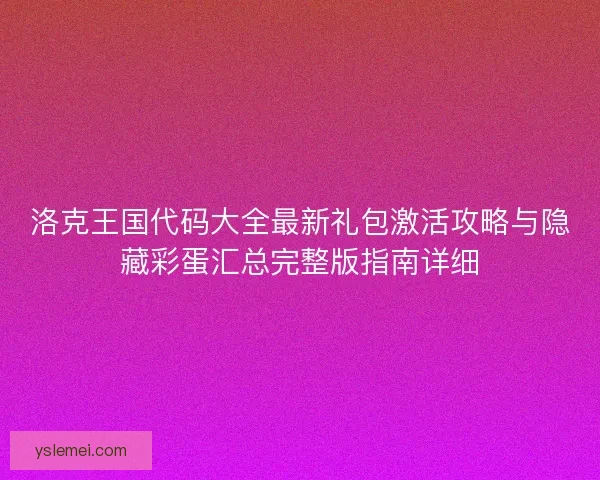 洛克王国代码大全最新礼包激活攻略与隐藏彩蛋汇总完整版指南详细