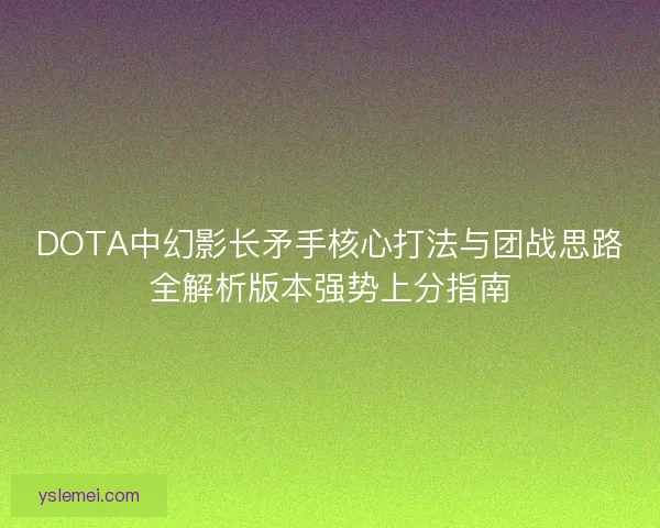 DOTA中幻影长矛手核心打法与团战思路全解析版本强势上分指南