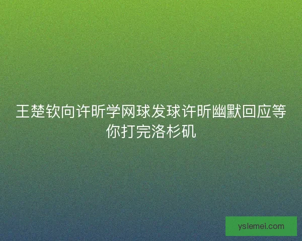 王楚钦向许昕学网球发球许昕幽默回应等你打完洛杉矶