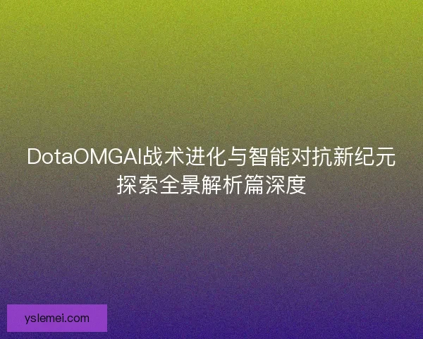 DotaOMGAI战术进化与智能对抗新纪元探索全景解析篇深度