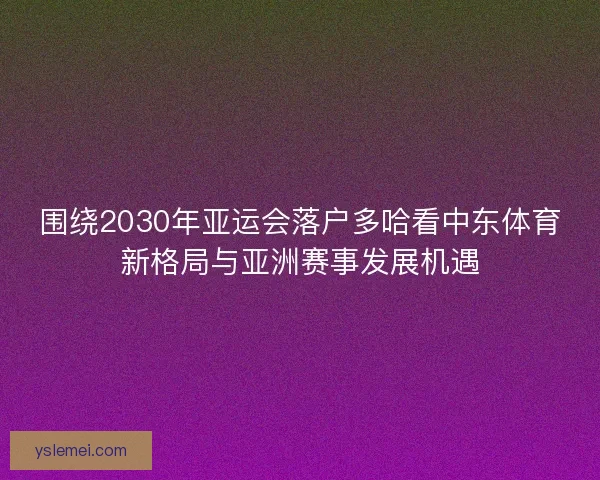 围绕2030年亚运会落户多哈看中东体育新格局与亚洲赛事发展机遇